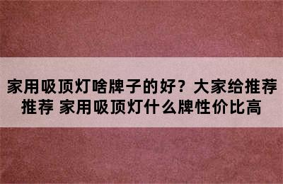 家用吸顶灯啥牌子的好？大家给推荐推荐 家用吸顶灯什么牌性价比高